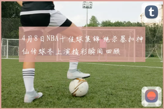 4月8日NBA十佳球集锦 绝杀暴扣神仙传球齐上演精彩瞬间回顾