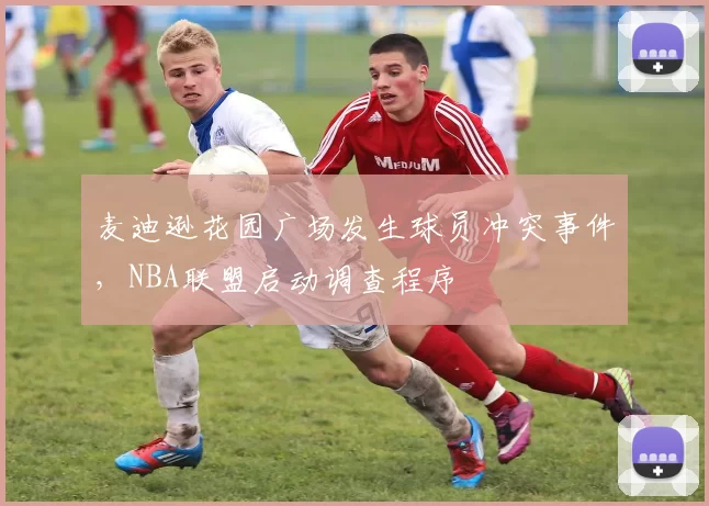 麦迪逊花园广场发生球员冲突事件，NBA联盟启动调查程序