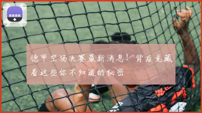德甲空场决赛最新消息!背后竟藏着这些你不知道的秘密