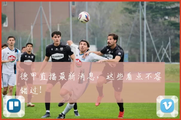 德甲直播最新消息，这些看点不容错过！