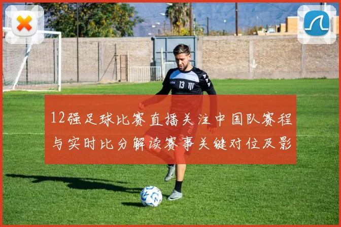 12强足球比赛直播关注中国队赛程与实时比分解读赛事关键对位及影响