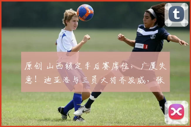 原创 山西锁定季后赛席位，广厦失意！迪亚洛与三员大将齐发威，张宁状态仍待调整