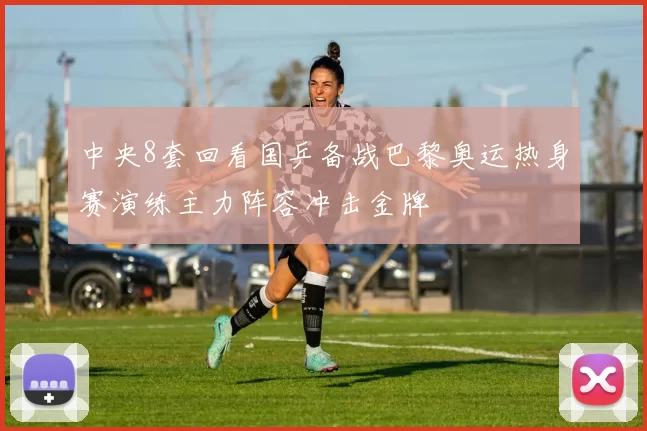 中央8套回看国乒备战巴黎奥运热身赛演练主力阵容冲击金牌