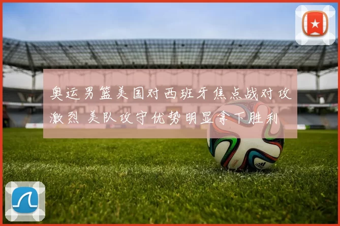 奥运男篮美国对西班牙焦点战对攻激烈 美队攻守优势明显拿下胜利