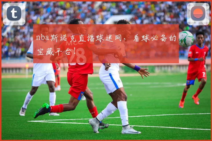 nba斯诺克直播球迷网，看球必备的宝藏平台！