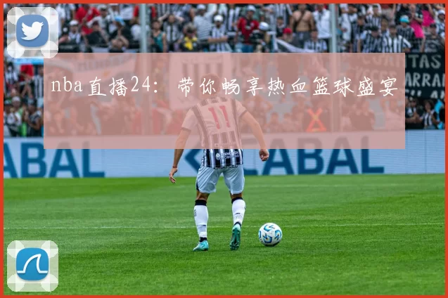 nba直播24：带你畅享热血篮球盛宴