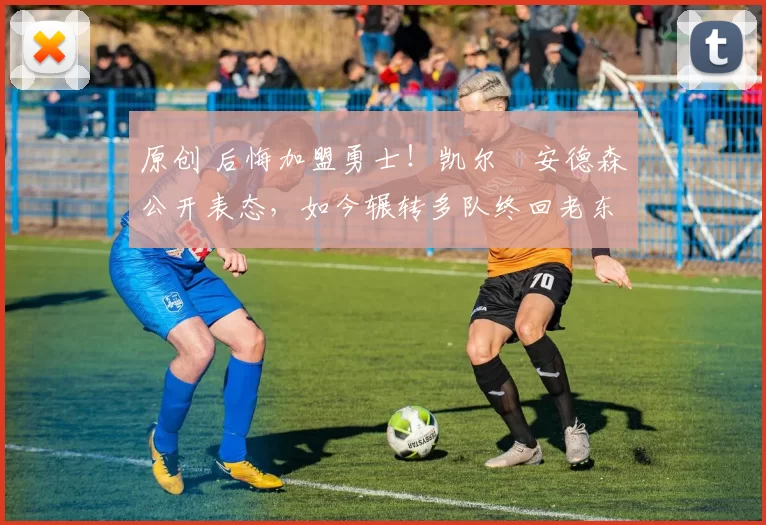 原创 后悔加盟勇士！凯尔・安德森公开表态，如今辗转多队终回老东家