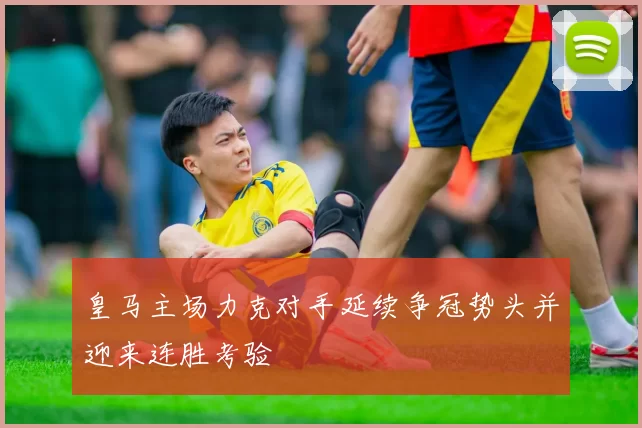 皇马主场力克对手延续争冠势头并迎来连胜考验