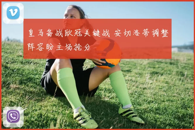 皇马备战欧冠关键战 安切洛蒂调整阵容盼主场抢分