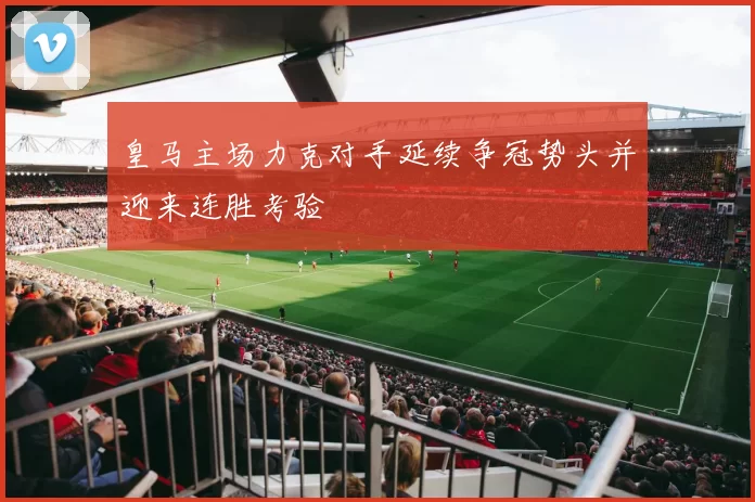 皇马主场力克对手延续争冠势头并迎来连胜考验