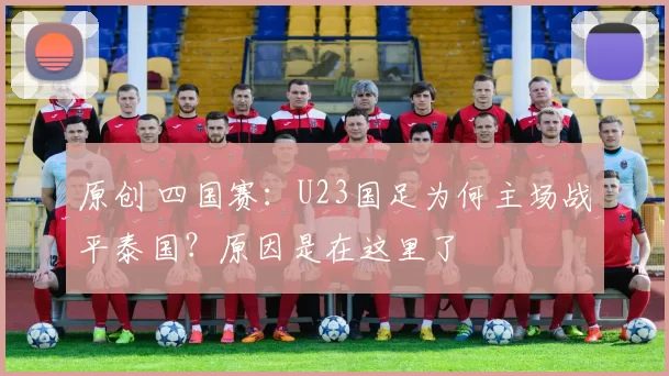 原创 四国赛：U23国足为何主场战平泰国？原因是在这里了