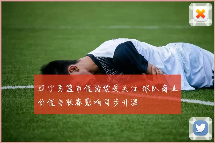 辽宁男篮市值持续受关注 球队商业价值与联赛影响同步升温