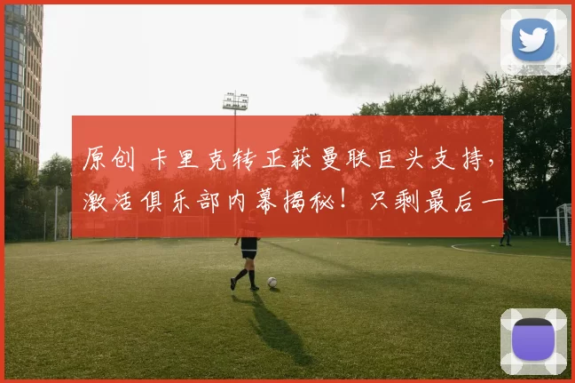 原创 卡里克转正获曼联巨头支持，激活俱乐部内幕揭秘！只剩最后一劲敌