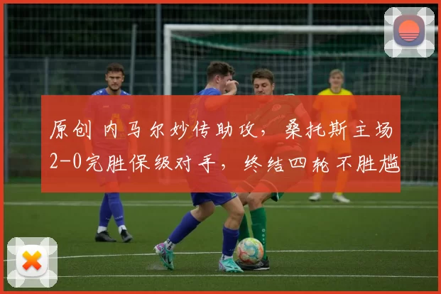 原创 内马尔妙传助攻，桑托斯主场2-0完胜保级对手，终结四轮不胜尴尬