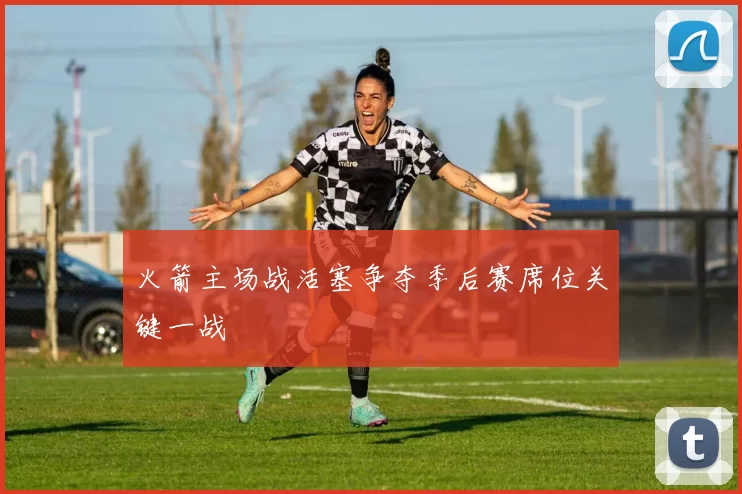 火箭主场战活塞争夺季后赛席位关键一战