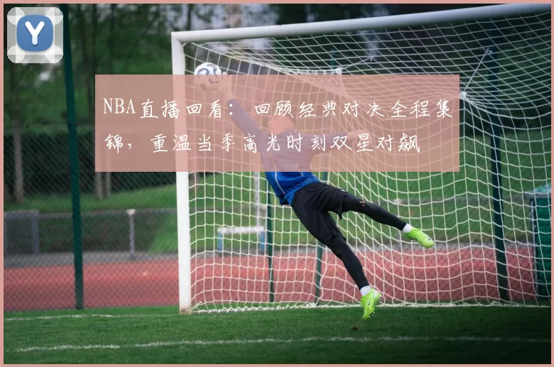 NBA直播回看：回顾经典对决全程集锦，重温当季高光时刻双星对飙
