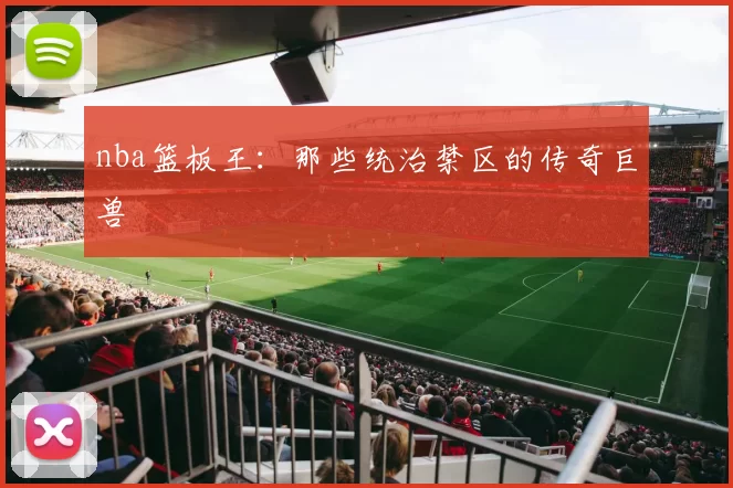 nba篮板王：那些统治禁区的传奇巨兽