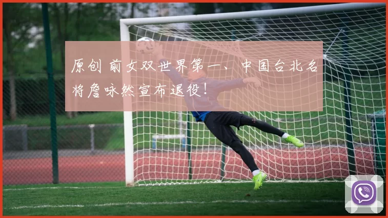 原创 前女双世界第一、中国台北名将詹咏然宣布退役！