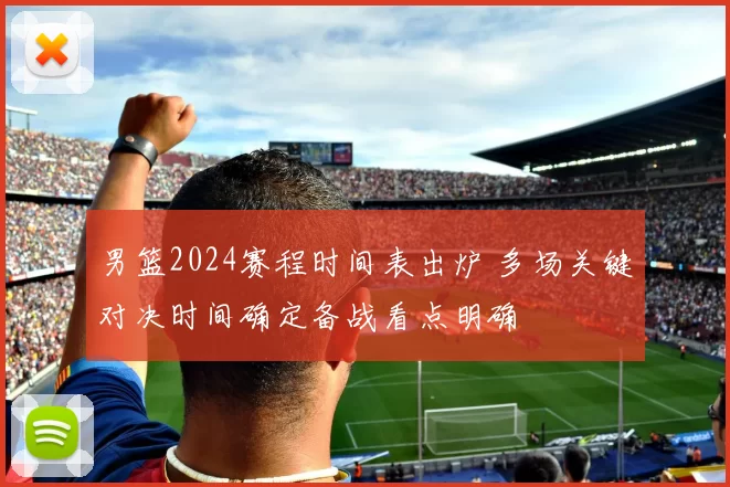 男篮2024赛程时间表出炉 多场关键对决时间确定备战看点明确