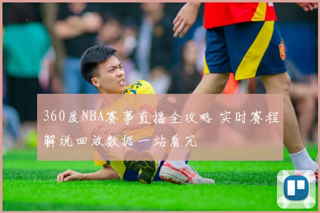 360度NBA赛事直播全攻略 实时赛程解说回放数据一站看完