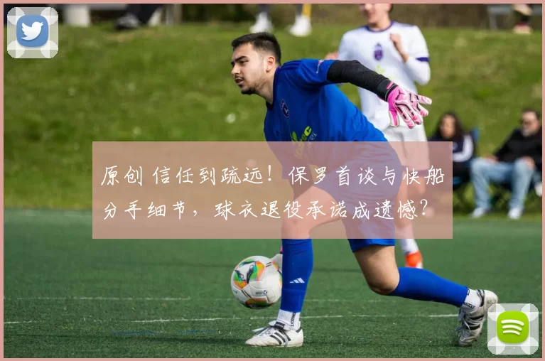 原创 信任到疏远！保罗首谈与快船分手细节，球衣退役承诺成遗憾？