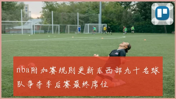 nba附加赛规则更新东西部九十名球队争夺季后赛最终席位