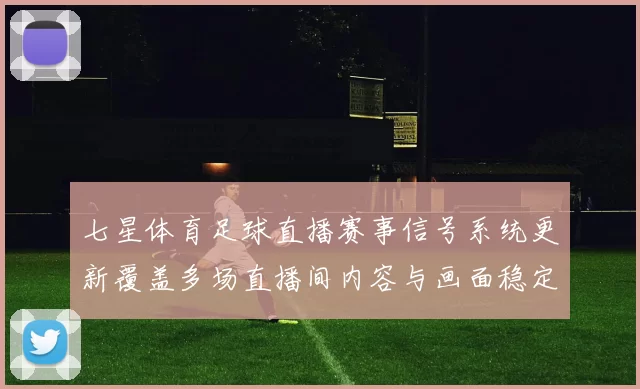 七星体育足球直播赛事信号系统更新覆盖多场直播间内容与画面稳定性影响