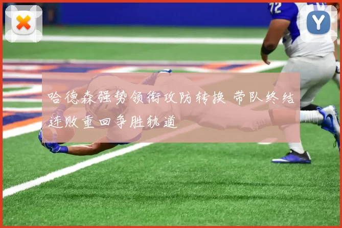 哈德森强势领衔攻防转换 带队终结连败重回争胜轨道