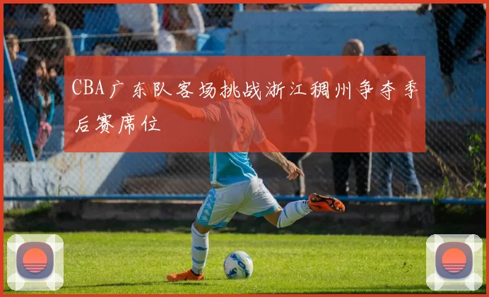 CBA广东队客场挑战浙江稠州争夺季后赛席位