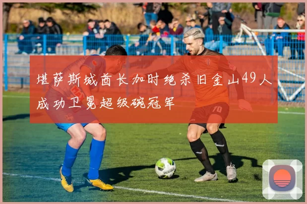 堪萨斯城酋长加时绝杀旧金山49人成功卫冕超级碗冠军