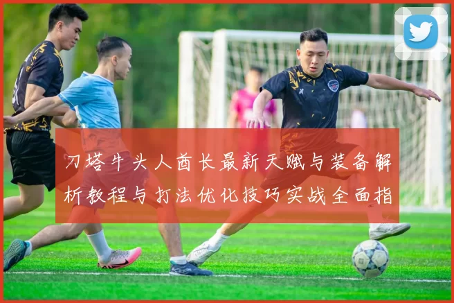 刀塔牛头人酋长最新天赋与装备解析教程与打法优化技巧实战全面指南