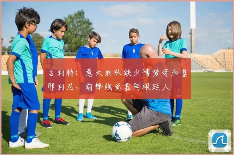 古利特：意大利队缺少博努奇和基耶利尼，前锋线竟靠阿根廷人