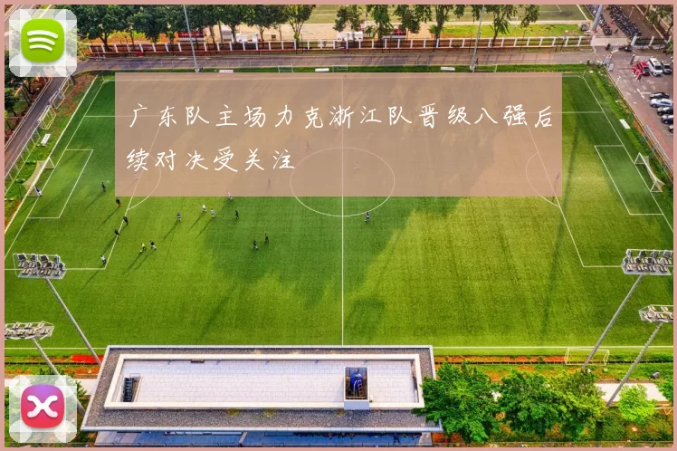 广东队主场力克浙江队晋级八强后续对决受关注