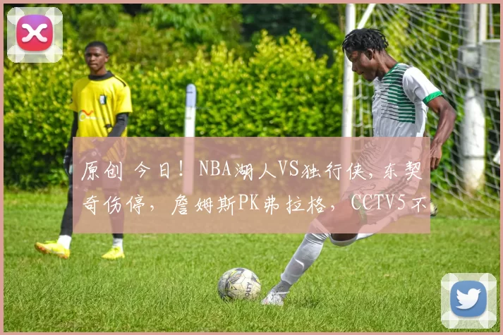 原创 今日！NBA湖人VS独行侠,东契奇伤停，詹姆斯PK弗拉格，CCTV5不转，多家平台直播