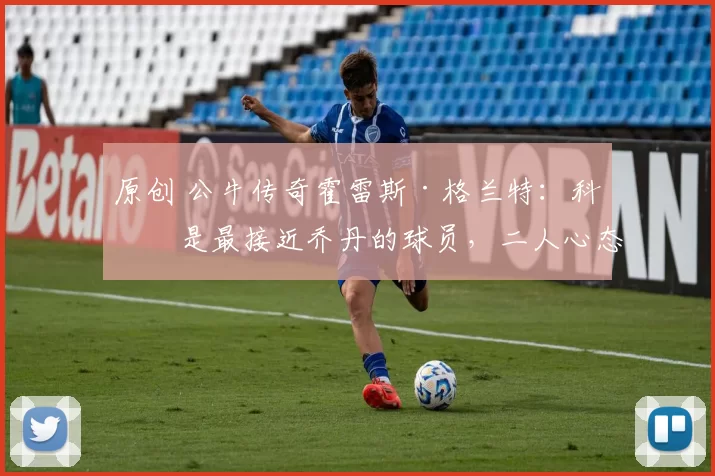 原创 公牛传奇霍雷斯·格兰特:科比是最接近乔丹的球员,二人心态如出一辙