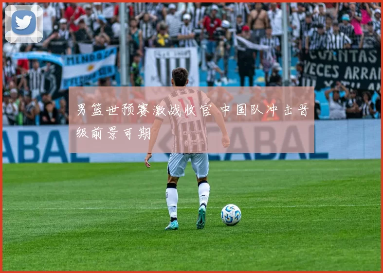 男篮世预赛激战收官 中国队冲击晋级前景可期