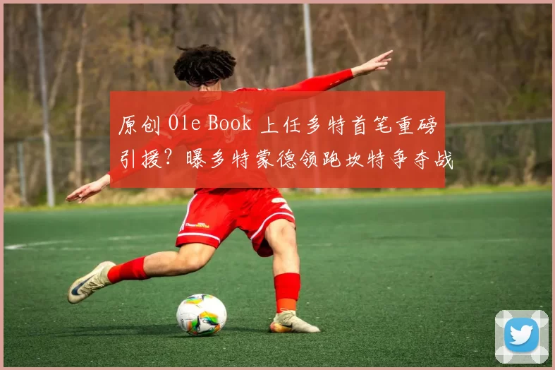 原创 Ole Book 上任多特首笔重磅引援？曝多特蒙德领跑坎特争夺战