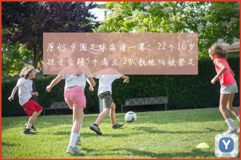 原创 中国足球离谱一幕:22个10岁孩子合踢5个乌龙 2队教练均被禁足1年