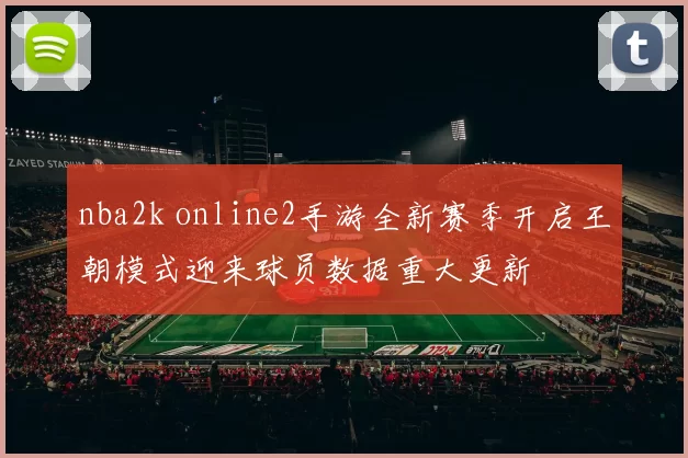 nba2k online2手游全新赛季开启王朝模式迎来球员数据重大更新