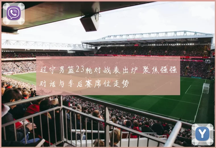 辽宁男篮23轮对战表出炉 聚焦强强对话与季后赛席位走势