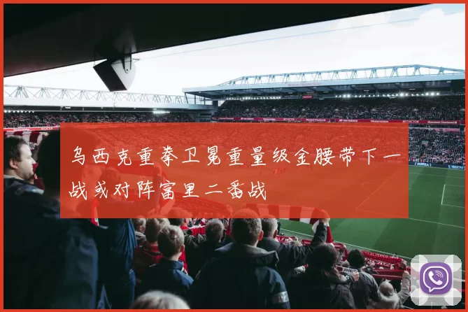 乌西克重拳卫冕重量级金腰带下一战或对阵富里二番战