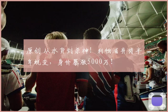 原创 从水货到杀神！利物浦弃将半年蜕变，身价暴涨5000万！