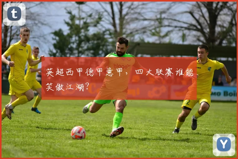 英超西甲德甲意甲，四大联赛谁能笑傲江湖？