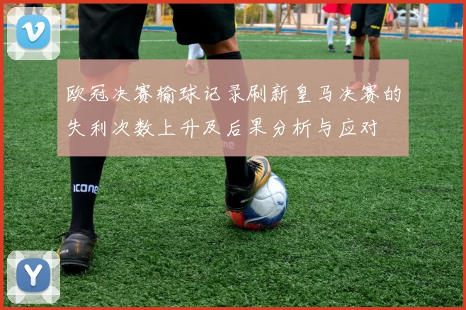 欧冠决赛输球记录刷新皇马决赛的失利次数上升及后果分析与应对