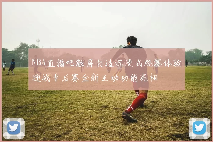 NBA直播吧触屏打造沉浸式观赛体验迎战季后赛全新互动功能亮相