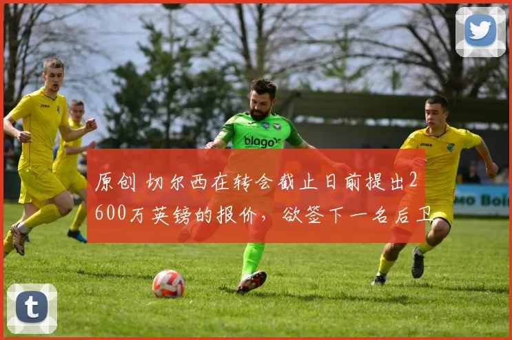 原创 切尔西在转会截止日前提出2600万英镑的报价，欲签下一名后卫；蓝军还向米兰提供了迪萨西。