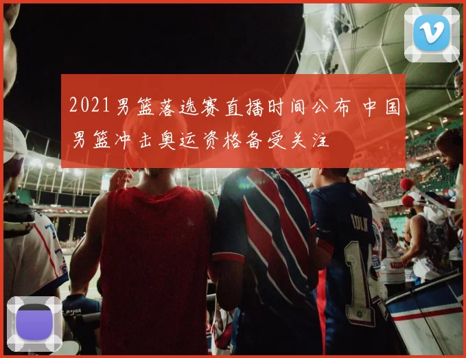 2021男篮落选赛直播时间公布 中国男篮冲击奥运资格备受关注