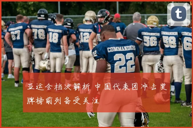 亚运会档次解析 中国代表团冲击奖牌榜前列备受关注