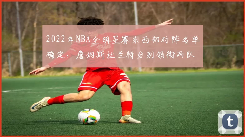 2022年NBA全明星赛东西部对阵名单确定，詹姆斯杜兰特分别领衔两队