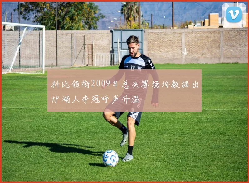 科比领衔2009年总决赛场均数据出炉湖人夺冠呼声升温